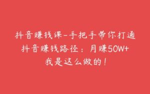 抖音赚钱课-手把手带你打通抖音赚钱路径：月赚50W+我是这么做的！-51自学联盟