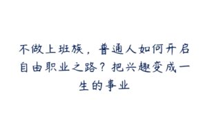 不做上班族，普通人如何开启自由职业之路？把兴趣变成一生的事业-51自学联盟