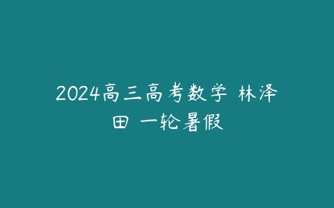 图片[1]-2024高三高考数学 林泽田 一轮暑假-本文