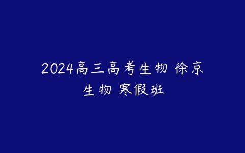 2024高三高考生物 徐京生物 寒假班课程资源下载
