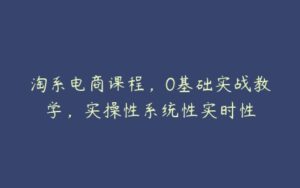 淘系电商课程，0基础实战教学，实操性系统性实时性-51自学联盟