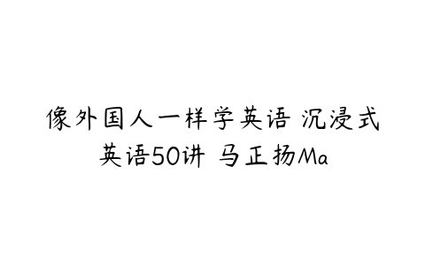 像外国人一样学英语 沉浸式英语50讲 马正扬Ma-51自学联盟