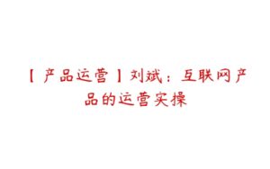 【产品运营】刘斌：互联网产品的运营实操-51自学联盟
