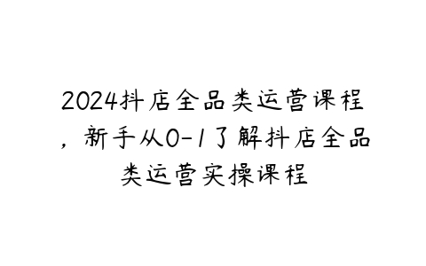 2024抖店全品类运营课程，新手从0-1了解抖店全品类运营实操课程-51自学联盟