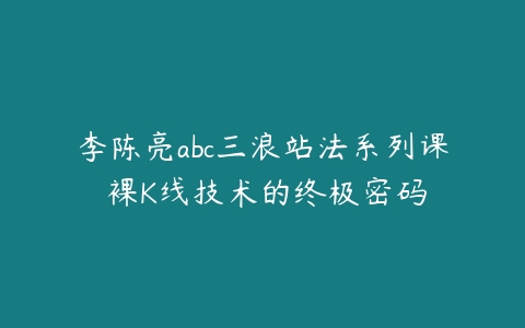 李陈亮abc三浪站法系列课 裸K线技术的终极密码-51自学联盟