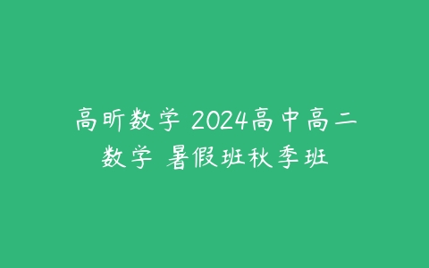 高昕数学 2024高中高二数学 暑假班秋季班-51自学联盟