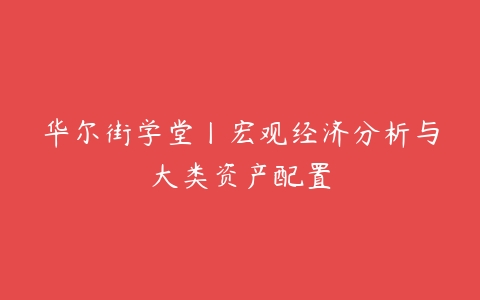 华尔街学堂丨宏观经济分析与大类资产配置-51自学联盟