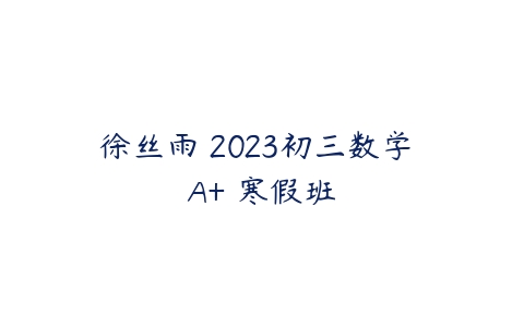 徐丝雨 2023初三数学 A+ 寒假班百度网盘下载