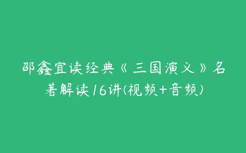 邵鑫宜读经典《三国演义》名著解读16讲(视频+音频)-51自学联盟