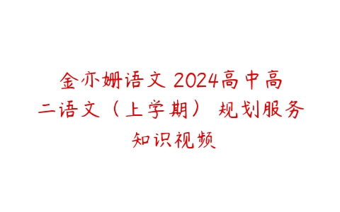 金亦姗语文 2024高中高二语文（上学期） 规划服务 知识视频-51自学联盟