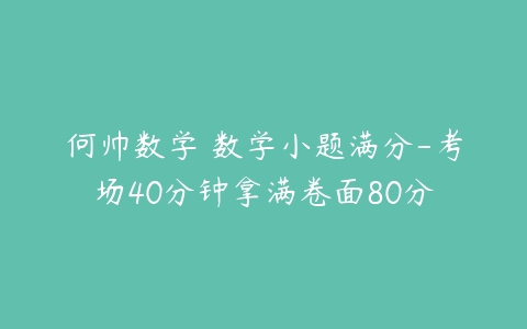 何帅数学 数学小题满分-考场40分钟拿满卷面80分-51自学联盟