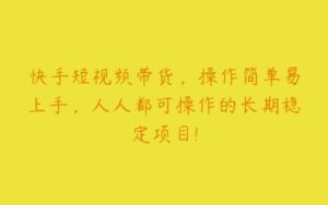 快手短视频带货，操作简单易上手，人人都可操作的长期稳定项目!-51自学联盟