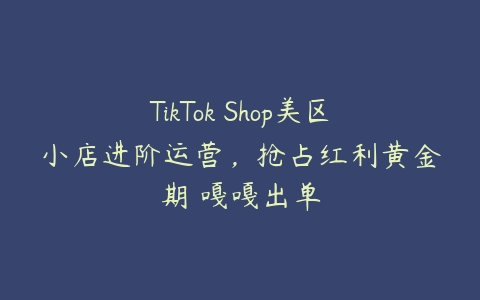 TikTok Shop美区小店进阶运营，抢占红利黄金期 嘎嘎出单课程资源下载
