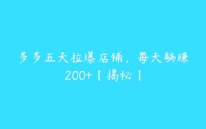 多多五天拉爆店铺，每天躺赚200+【揭秘】-51自学联盟