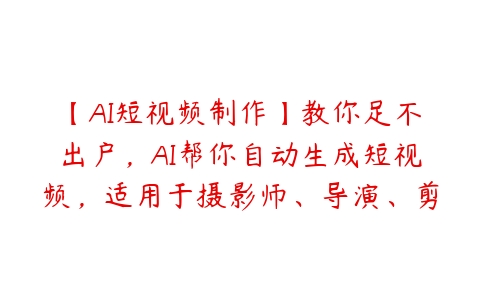 【AI短视频制作】教你足不出户，AI帮你自动生成短视频，适用于摄影师、导演、剪辑-51自学联盟