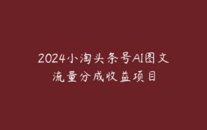 2024小淘头条号AI图文流量分成收益项目-51自学联盟