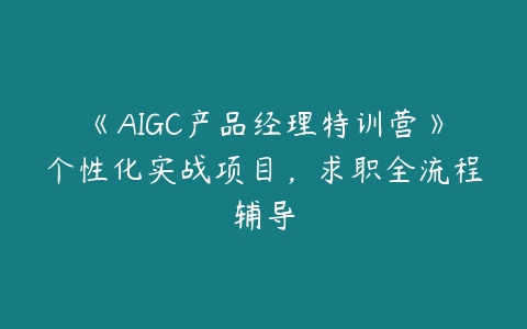 《AIGC产品经理特训营》个性化实战项目，求职全流程辅导课程资源下载