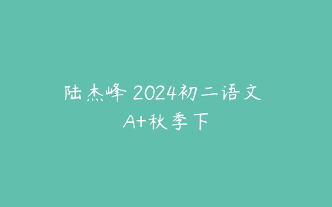 陆杰峰 2024初二语文 A+秋季下-51自学联盟