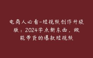 电商人必看-短视频创作升级版：2024学点新东西，做能带货的爆款短视频-51自学联盟