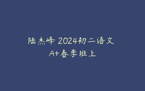 陆杰峰 2024初二语文 A+春季班上-51自学联盟