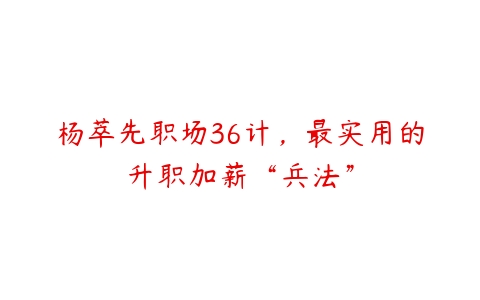 杨萃先职场36计，最实用的升职加薪“兵法”-51自学联盟