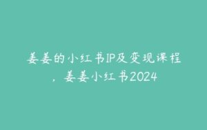 姜姜的小红书IP及变现课程，姜姜小红书2024-51自学联盟