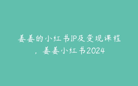 姜姜的小红书IP及变现课程，姜姜小红书2024课程资源下载