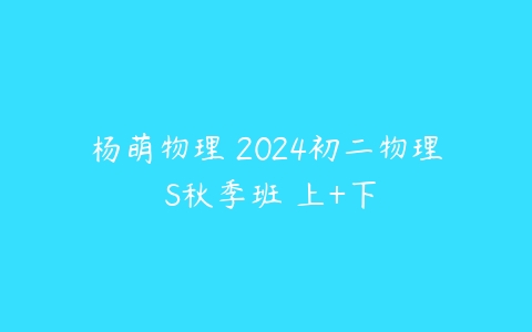 杨萌物理 2024初二物理 S秋季班 上+下-51自学联盟