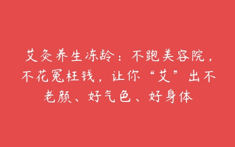 艾灸养生冻龄：不跑美容院，不花冤枉钱，让你“艾”出不老颜、好气色、好身体-51自学联盟