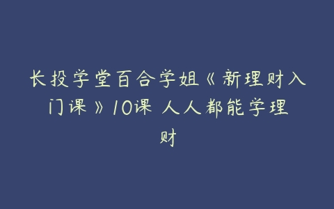 长投学堂百合学姐《新理财入门课》10课 人人都能学理财-51自学联盟