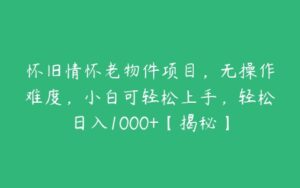 怀旧情怀老物件项目，无操作难度，小白可轻松上手，轻松日入1000+【揭秘】-51自学联盟