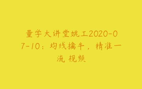 量学大讲堂姚工2020-07-10：均线擒牛，精准一流 视频课程资源下载