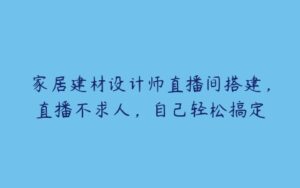 家居建材设计师直播间搭建，直播不求人，自己轻松搞定-51自学联盟