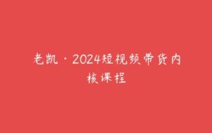 老凯·2024短视频带货内核课程-51自学联盟