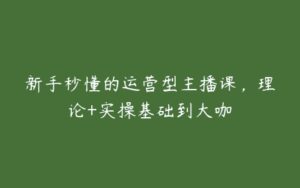 新手秒懂的运营型主播课，理论+实操基础到大咖-51自学联盟