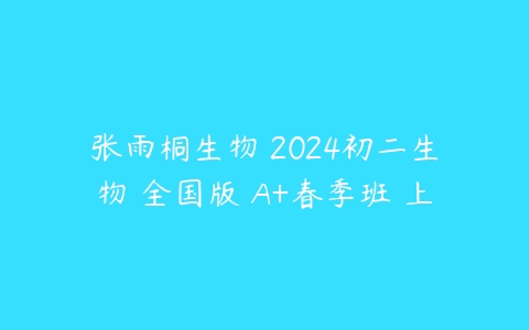 张雨桐生物 2024初二生物 全国版 A+春季班 上课程资源下载