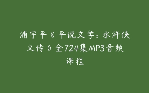 浦宇平《平说文学: 水浒侠义传》全724集MP3音频课程-51自学联盟