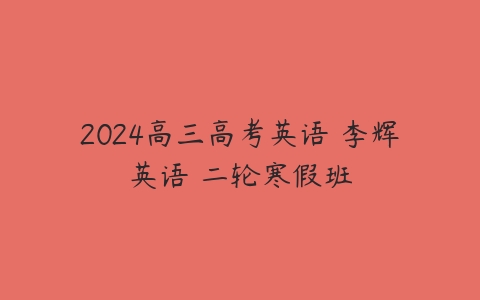 图片[1]-2024高三高考英语 李辉英语 二轮寒假班-本文
