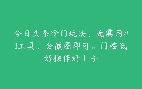 今日头条冷门玩法，无需用AI工具，会截图即可。门槛低好操作好上手-51自学联盟