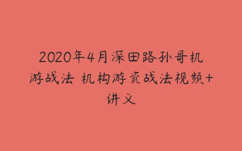 2020年4月深田路孙哥机游战法 机构游资战法视频+讲义-51自学联盟