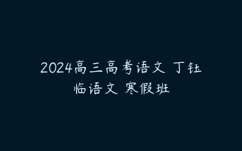 2024高三高考语文 丁钰临语文 寒假班课程资源下载