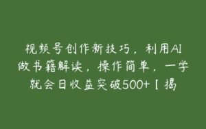 视频号创作新技巧，利用AI做书籍解读，操作简单，一学就会日收益突破500+【揭秘】-51自学联盟