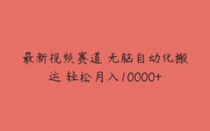 最新视频赛道 无脑自动化搬运 轻松月入10000+-51自学联盟