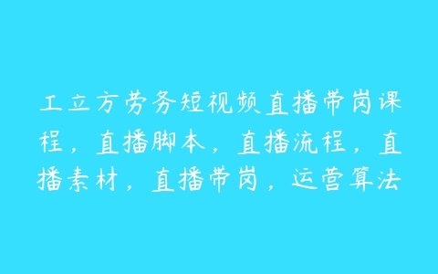 工立方劳务短视频直播带岗课程，直播脚本，直播流程，直播素材，直播带岗，运营算法-51自学联盟