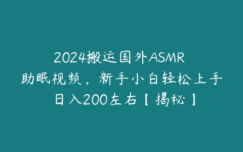 2024搬运国外ASMR 助眠视频，新手小白轻松上手 日入200左右【揭秘】课程资源下载