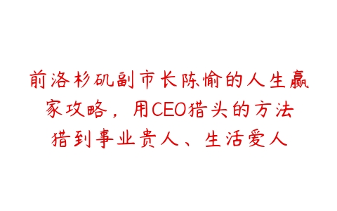 前洛杉矶副市长陈愉的人生赢家攻略，用CEO猎头的方法猎到事业贵人、生活爱人-51自学联盟