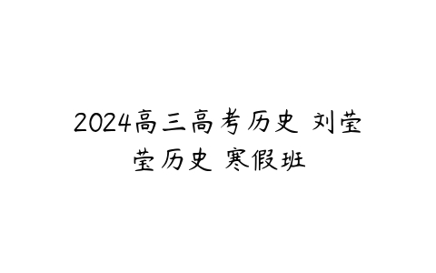 2024高三高考历史 刘莹莹历史 寒假班课程资源下载