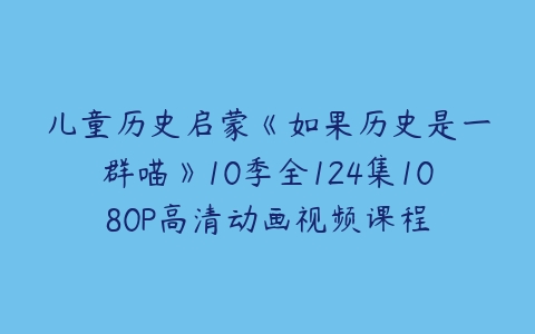 儿童历史启蒙《如果历史是一群喵》10季全124集1080P高清动画视频课程-51自学联盟