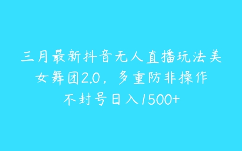 三月最新抖音无人直播玩法美女舞团2.0，多重防非操作不封号日入1500+-51自学联盟