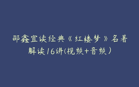 邵鑫宜读经典《红楼梦》名著解读16讲(视频+音频）-51自学联盟